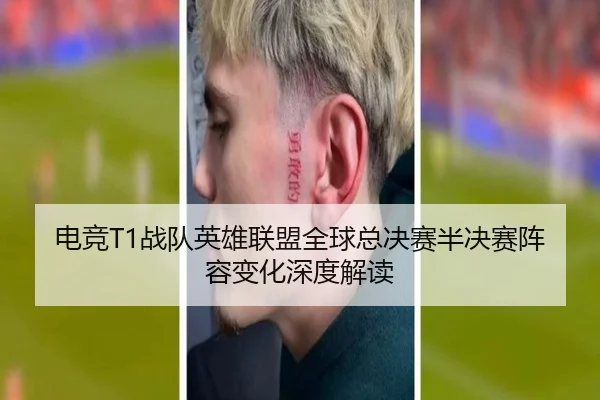 电竞T1战队英雄联盟全球总决赛半决赛阵容变化深度解读
